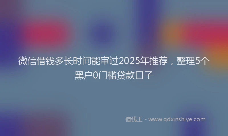 微信借钱多长时间能审过2025年推荐，整理5个黑户0门槛贷款口子