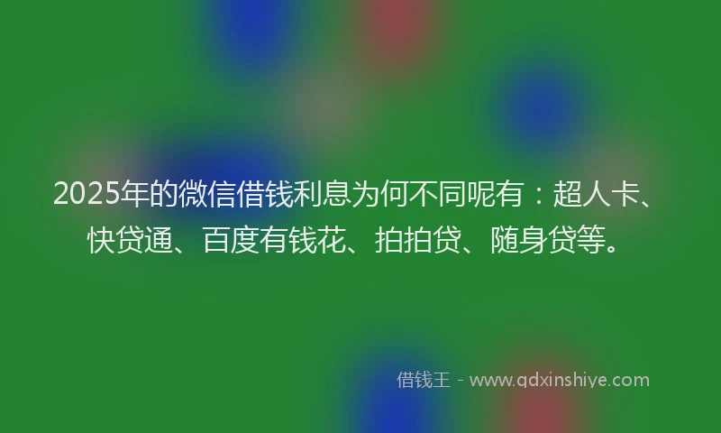 2025年的微信借钱利息为何不同呢有：超人卡、快贷通、百度有钱花、拍拍贷、随身贷等。