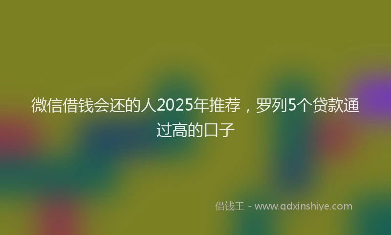 微信借钱会还的人2025年推荐，罗列5个贷款通过高的口子