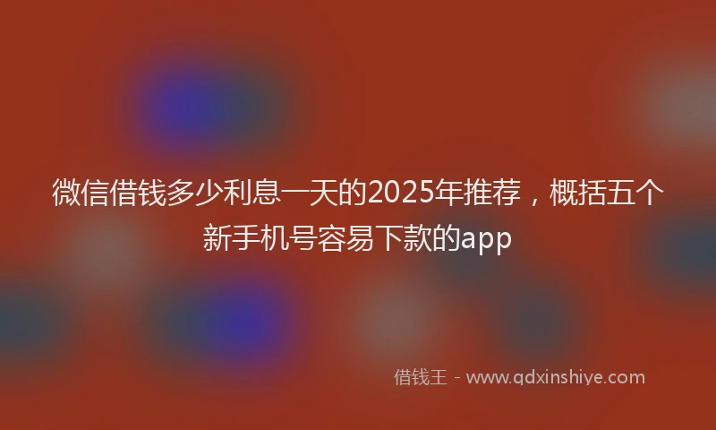 微信借钱多少利息一天的2025年推荐，概括五个新手机号容易下款的app