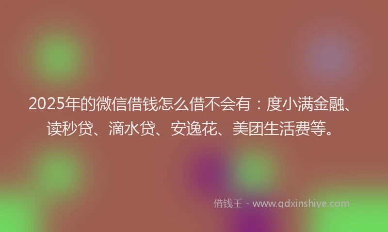 2025年的微信借钱怎么借不会有：度小满金融、读秒贷、滴水贷、安逸花、美团生活费等。