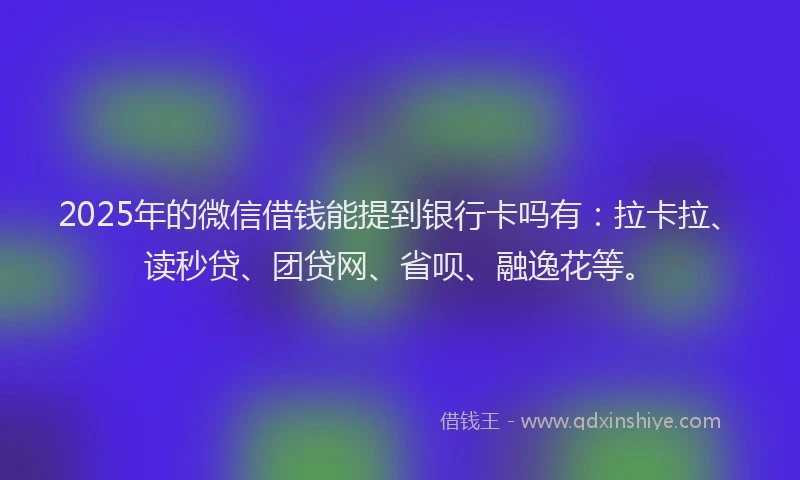 2025年的微信借钱能提到银行卡吗有：拉卡拉、读秒贷、团贷网、省呗、融逸花等。