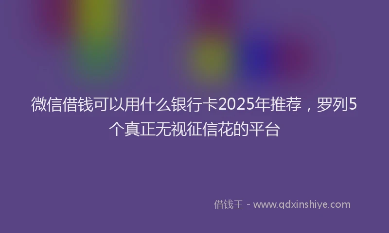 微信借钱可以用什么银行卡2025年推荐，罗列5个真正无视征信花的平台