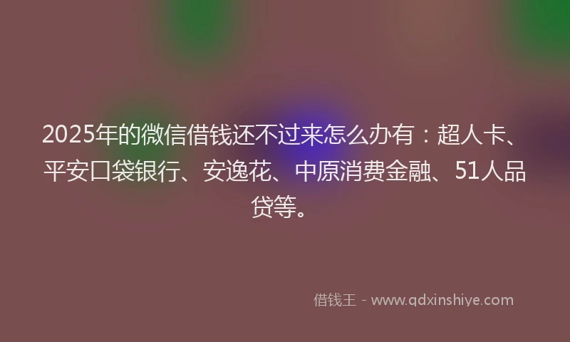 2025年的微信借钱还不过来怎么办有：超人卡、平安口袋银行、安逸花、中原消费金融、51人品贷等。