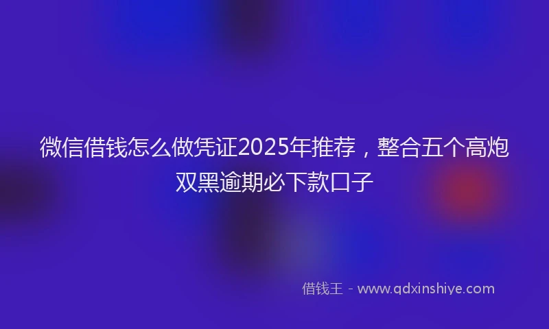 微信借钱怎么做凭证2025年推荐，整合五个高炮双黑逾期必下款口子