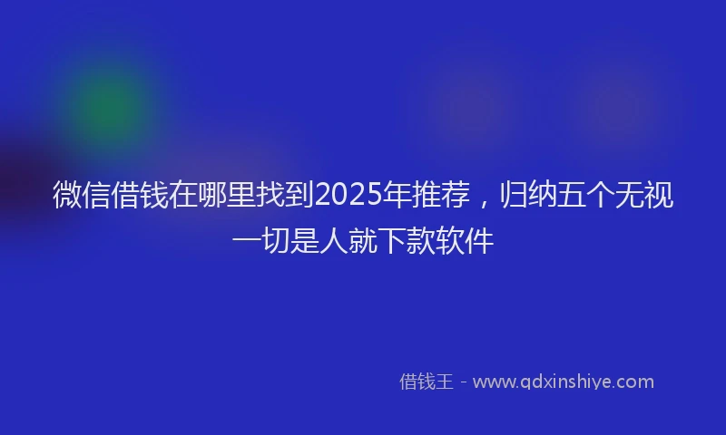 微信借钱在哪里找到2025年推荐，归纳五个无视一切是人就下款软件