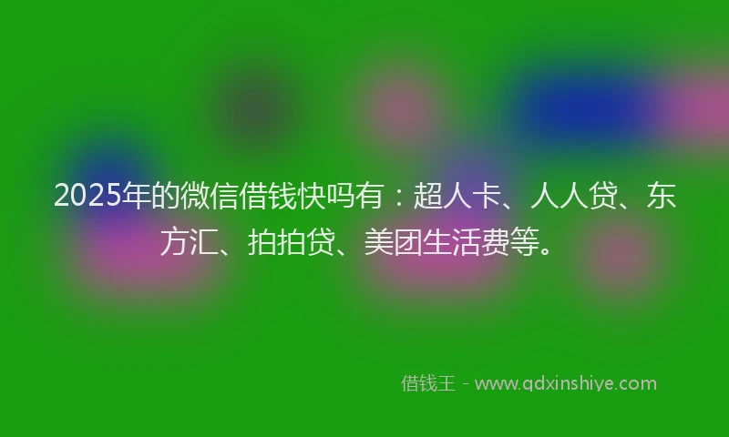 2025年的微信借钱快吗有：超人卡、人人贷、东方汇、拍拍贷、美团生活费等。