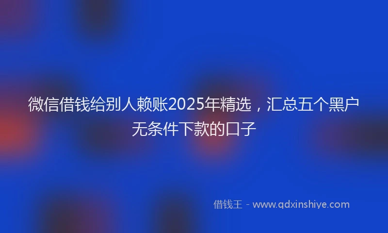 微信借钱给别人赖账2025年精选，汇总五个黑户无条件下款的口子