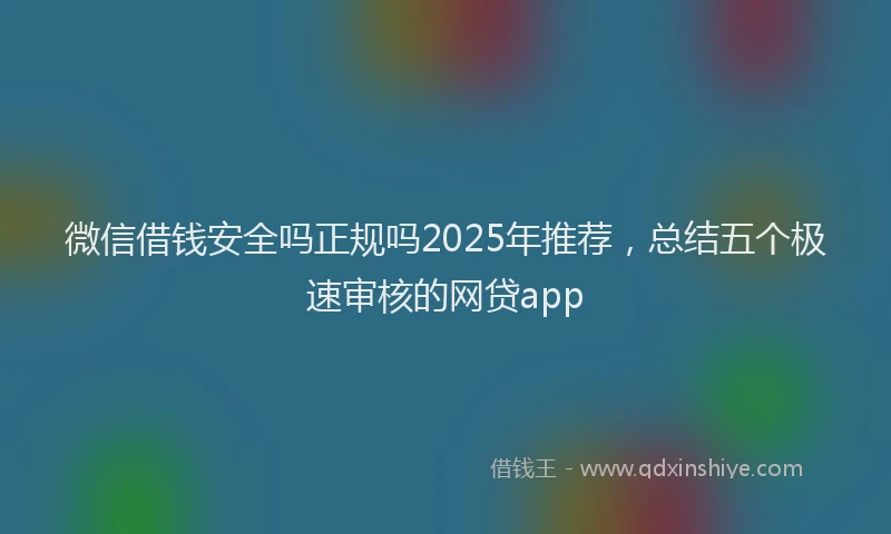 微信借钱安全吗正规吗2025年推荐，总结五个极速审核的网贷app