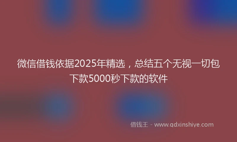 微信借钱依据2025年精选，总结五个无视一切包下款5000秒下款的软件