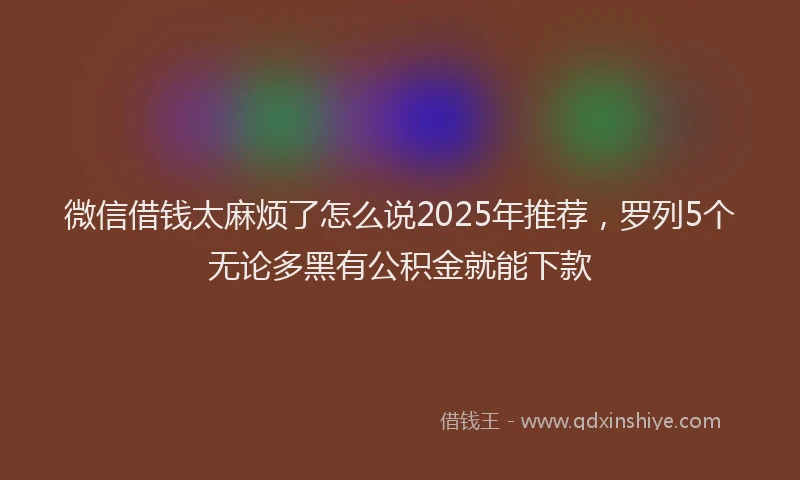 微信借钱太麻烦了怎么说2025年推荐，罗列5个无论多黑有公积金就能下款