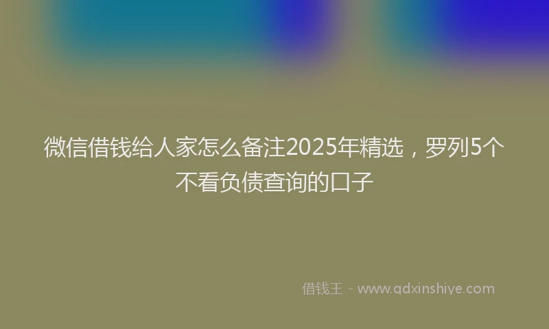 微信借钱给人家怎么备注2025年精选，罗列5个不看负债查询的口子