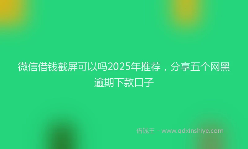 微信借钱截屏可以吗2025年推荐，分享五个网黑逾期下款口子