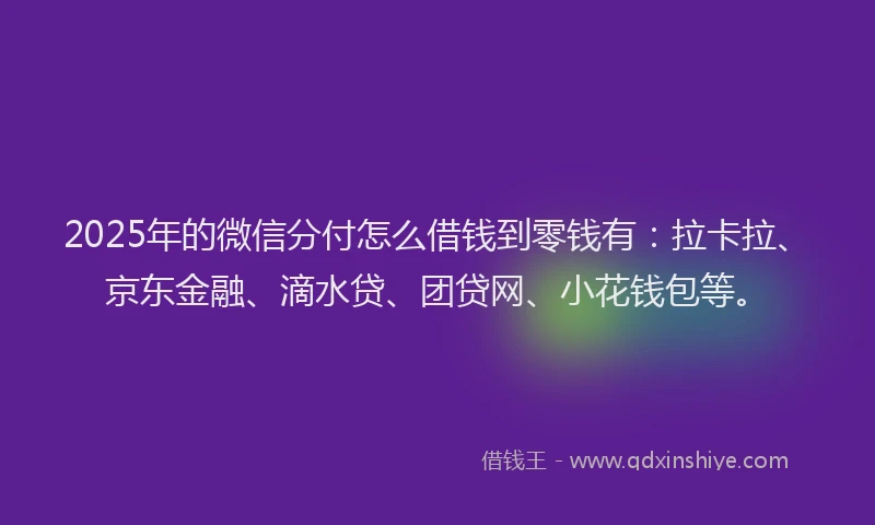 2025年的微信分付怎么借钱到零钱有：拉卡拉、京东金融、滴水贷、团贷网、小花钱包等。
