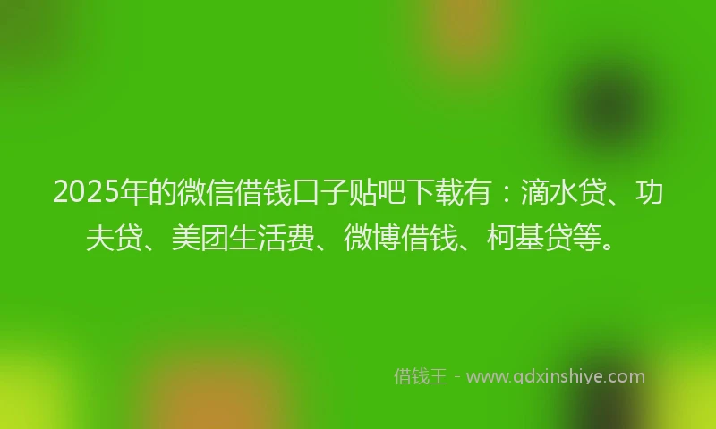 2025年的微信借钱口子贴吧下载有：滴水贷、功夫贷、美团生活费、微博借钱、柯基贷等。