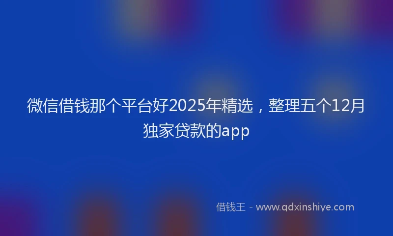 微信借钱那个平台好2025年精选，整理五个12月独家贷款的app