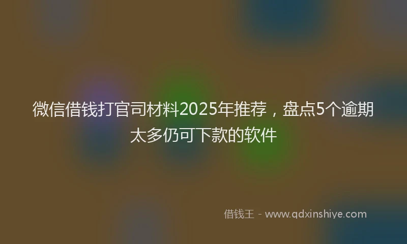 微信借钱打官司材料2025年推荐，盘点5个逾期太多仍可下款的软件