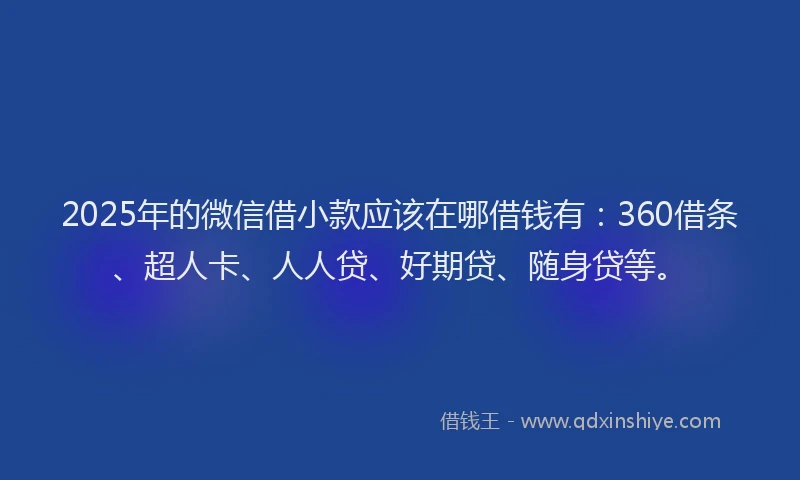2025年的微信借小款应该在哪借钱有：360借条、超人卡、人人贷、好期贷、随身贷等。