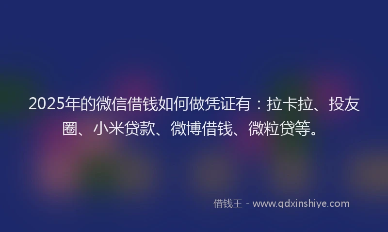 2025年的微信借钱如何做凭证有：拉卡拉、投友圈、小米贷款、微博借钱、微粒贷等。