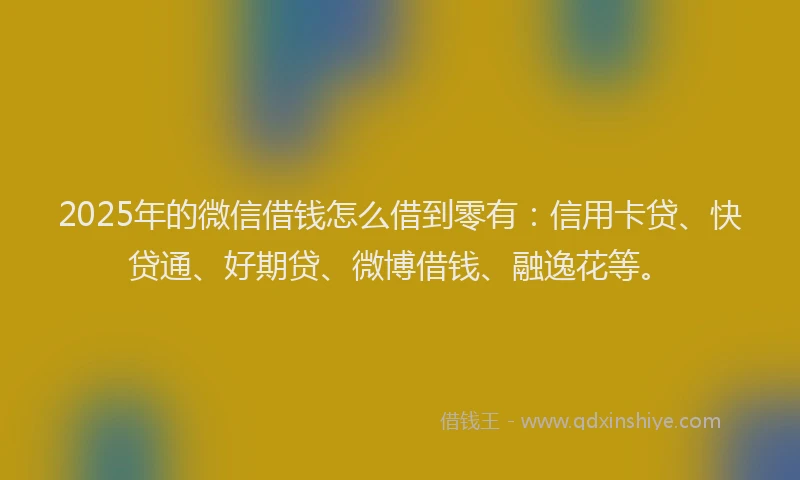 2025年的微信借钱怎么借到零有：信用卡贷、快贷通、好期贷、微博借钱、融逸花等。