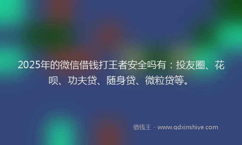 2025年的微信借钱打王者安全吗有：投友圈、花呗、功夫贷、随身贷、微粒贷等。