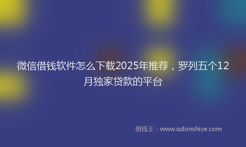 微信借钱软件怎么下载2025年推荐，罗列五个12月独家贷款的平台