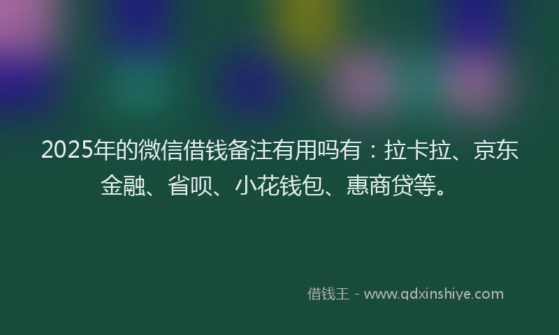 2025年的微信借钱备注有用吗有：拉卡拉、京东金融、省呗、小花钱包、惠商贷等。