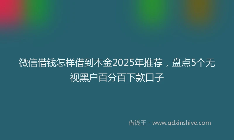 微信借钱怎样借到本金2025年推荐，盘点5个无视黑户百分百下款口子