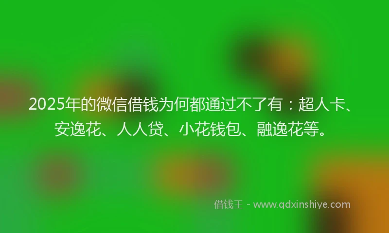 2025年的微信借钱为何都通过不了有：超人卡、安逸花、人人贷、小花钱包、融逸花等。