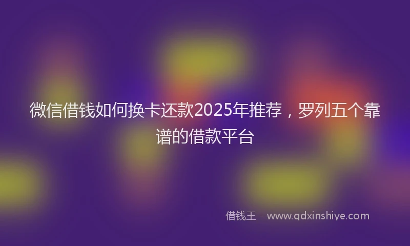 微信借钱如何换卡还款2025年推荐，罗列五个靠谱的借款平台