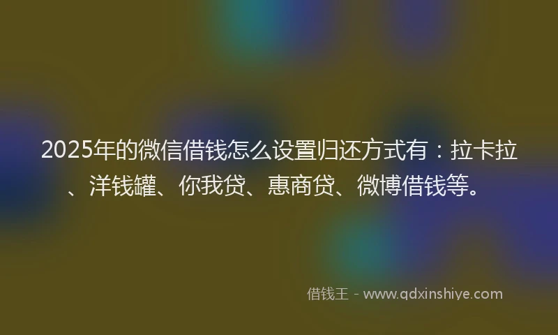 2025年的微信借钱怎么设置归还方式有：拉卡拉、洋钱罐、你我贷、惠商贷、微博借钱等。