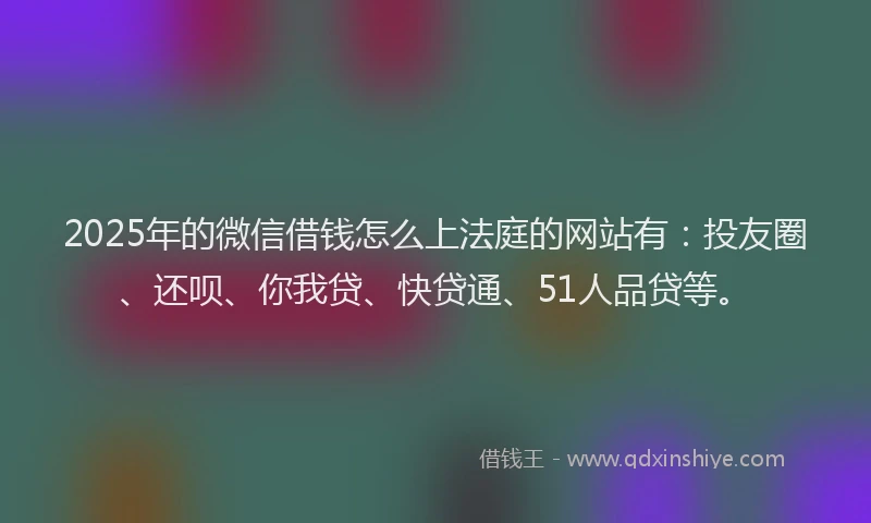 2025年的微信借钱怎么上法庭的网站有：投友圈、还呗、你我贷、快贷通、51人品贷等。