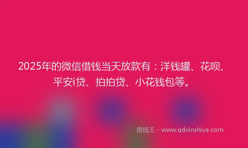 2025年的微信借钱当天放款有：洋钱罐、花呗、平安i贷、拍拍贷、小花钱包等。