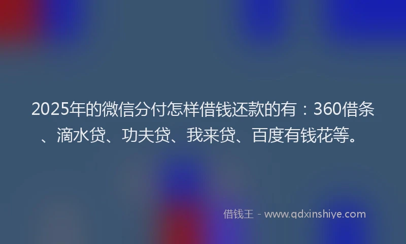 2025年的微信分付怎样借钱还款的有：360借条、滴水贷、功夫贷、我来贷、百度有钱花等。