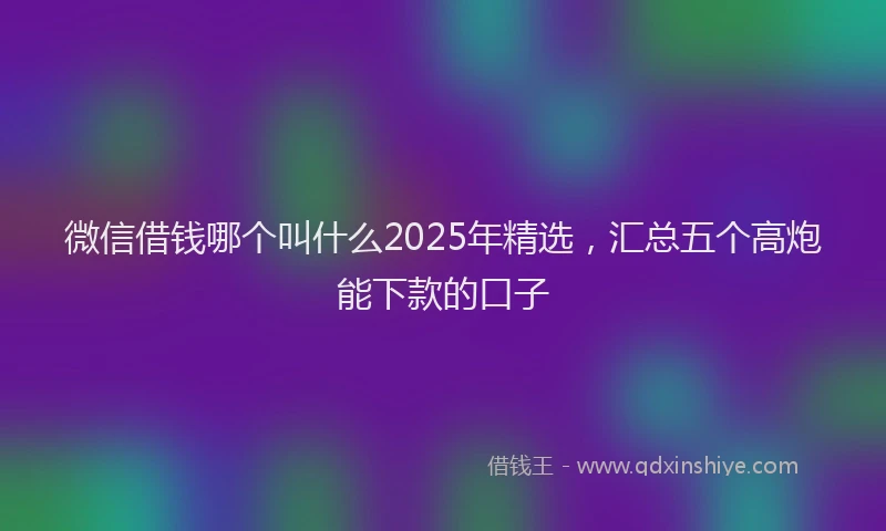 微信借钱哪个叫什么2025年精选，汇总五个高炮能下款的口子