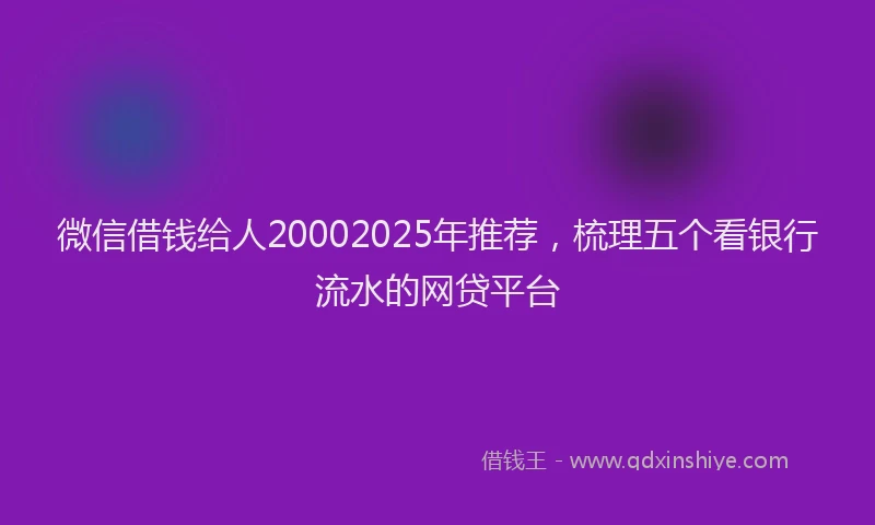 微信借钱给人20002025年推荐，梳理五个看银行流水的网贷平台