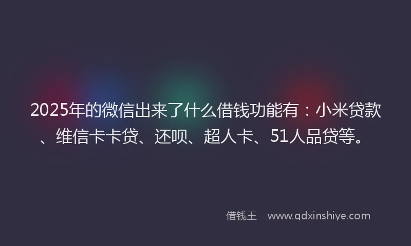 2025年的微信出来了什么借钱功能有：小米贷款、维信卡卡贷、还呗、超人卡、51人品贷等。