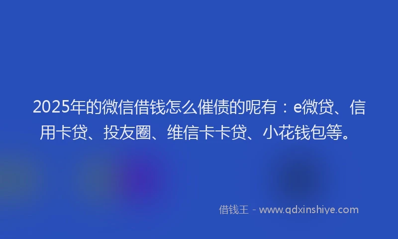 2025年的微信借钱怎么催债的呢有：e微贷、信用卡贷、投友圈、维信卡卡贷、小花钱包等。