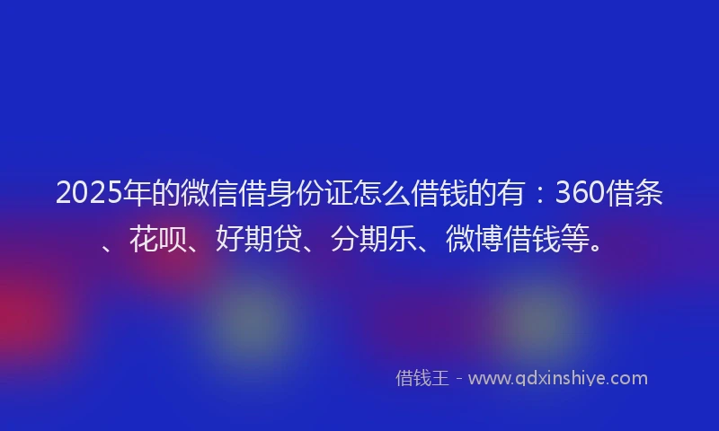 2025年的微信借身份证怎么借钱的有：360借条、花呗、好期贷、分期乐、微博借钱等。