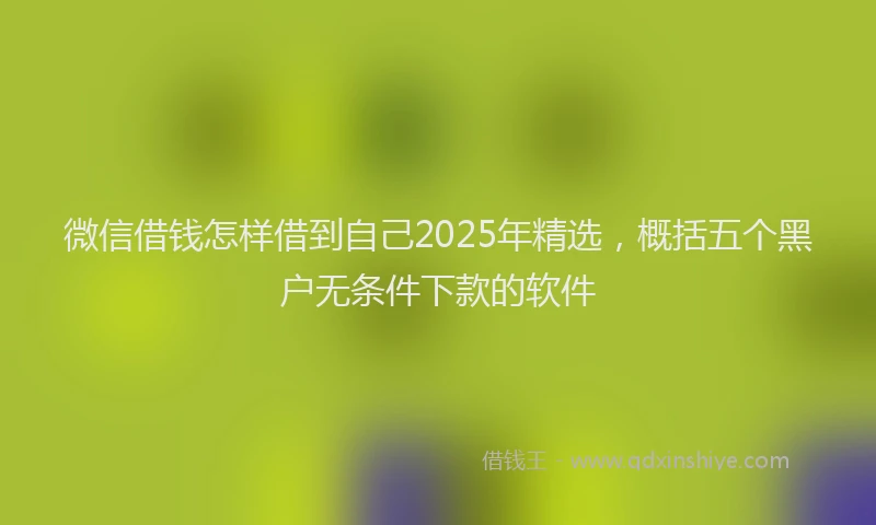 微信借钱怎样借到自己2025年精选，概括五个黑户无条件下款的软件