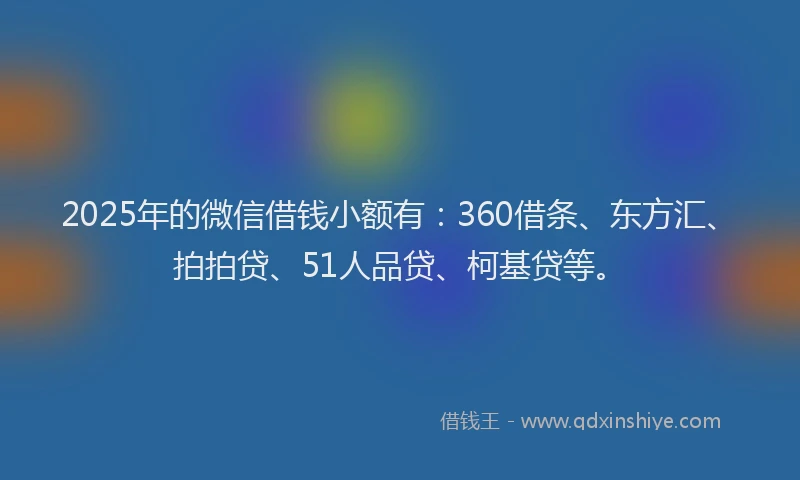 2025年的微信借钱小额有：360借条、东方汇、拍拍贷、51人品贷、柯基贷等。