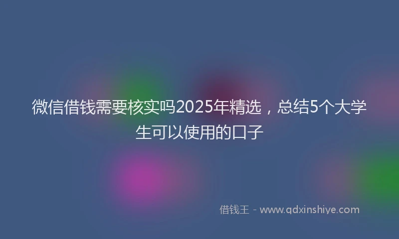 微信借钱需要核实吗2025年精选，总结5个大学生可以使用的口子