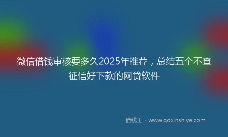 微信借钱审核要多久2025年推荐，总结五个不查征信好下款的网贷软件