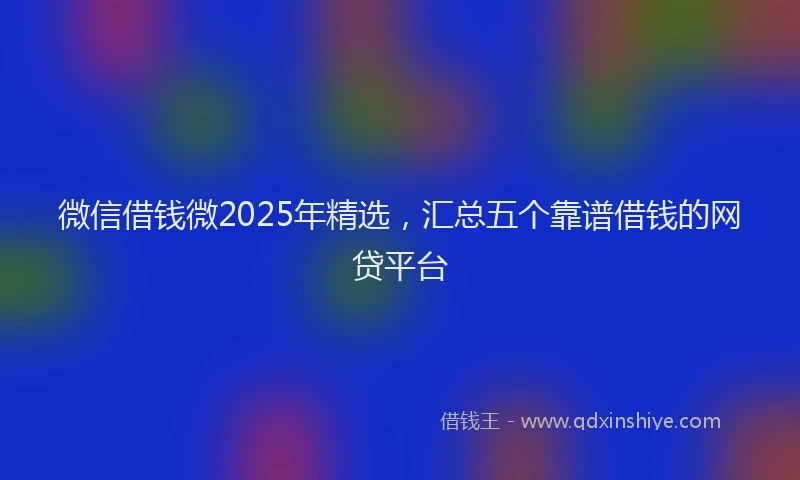 微信借钱微2025年精选，汇总五个靠谱借钱的网贷平台