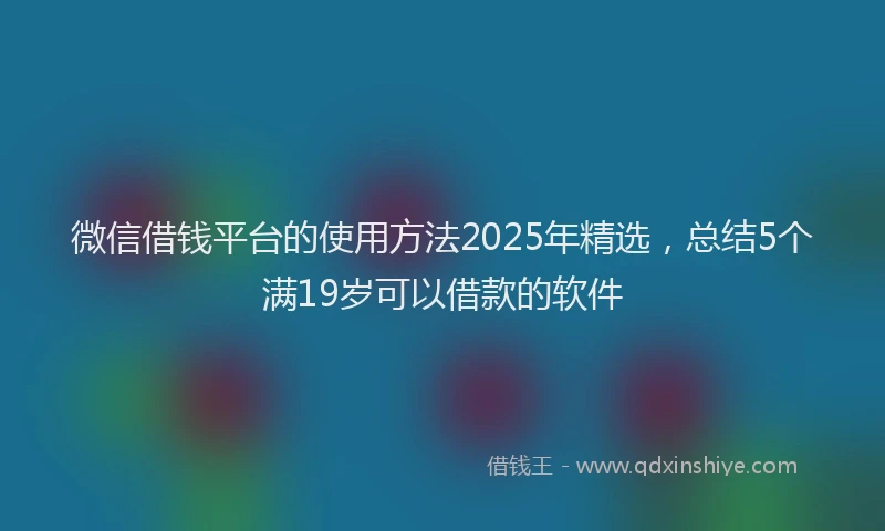 微信借钱平台的使用方法2025年精选，总结5个满19岁可以借款的软件