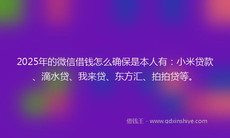 2025年的微信借钱怎么确保是本人有：小米贷款、滴水贷、我来贷、东方汇、拍拍贷等。