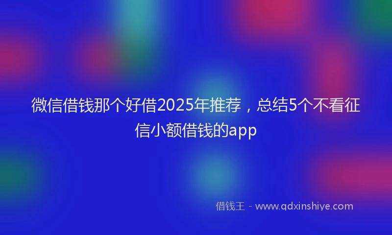 微信借钱那个好借2025年推荐，总结5个不看征信小额借钱的app