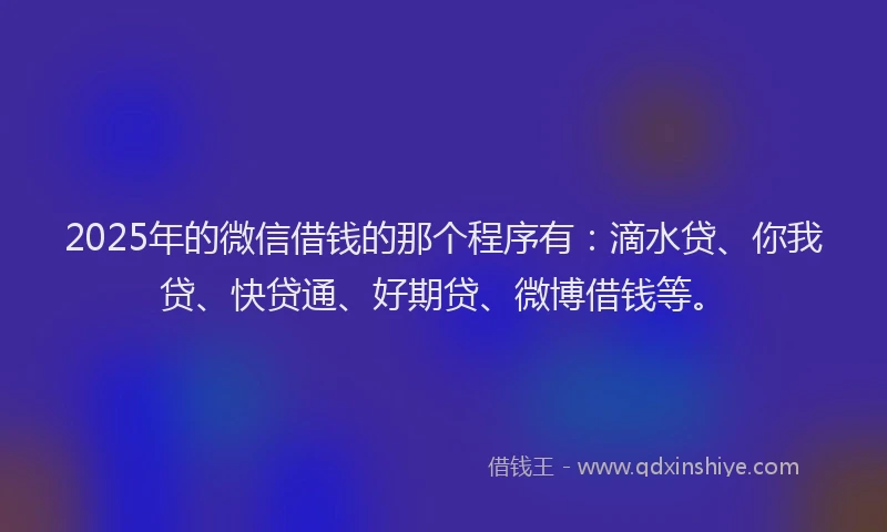 2025年的微信借钱的那个程序有：滴水贷、你我贷、快贷通、好期贷、微博借钱等。