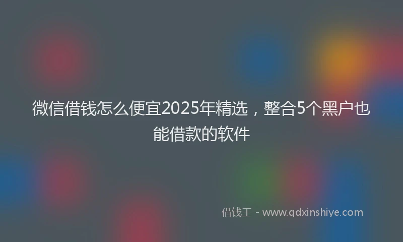 微信借钱怎么便宜2025年精选，整合5个黑户也能借款的软件