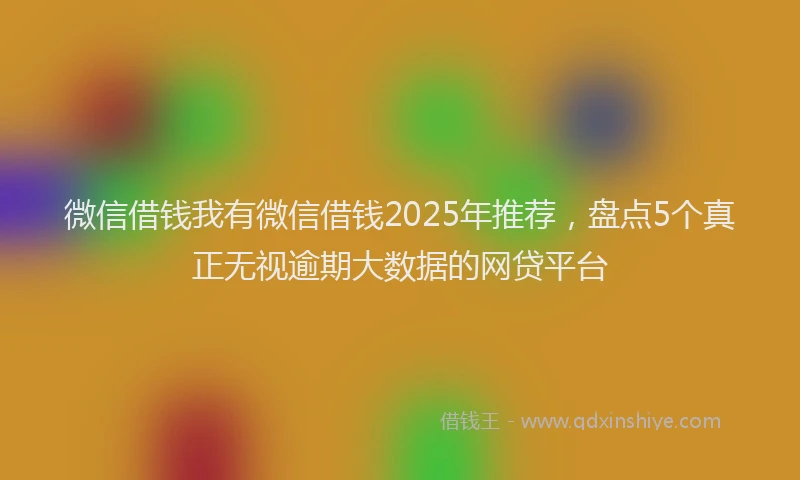 微信借钱我有微信借钱2025年推荐，盘点5个真正无视逾期大数据的网贷平台